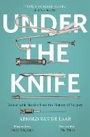 Under the Knife: A History of Surgery in 28 Remarkable Operations - Arnold van de Laar - cover