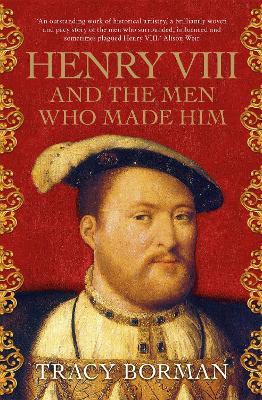 Henry VIII and the Men Who Made Him: The secret history behind the Tudor throne, perfect for fans of WOLF HALL - Tracy Borman - cover