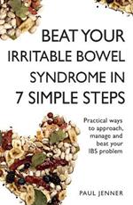 Beat Your Irritable Bowel Syndrome (IBS) in 7 Simple Steps: Practical ways to approach, manage and beat your IBS problem
