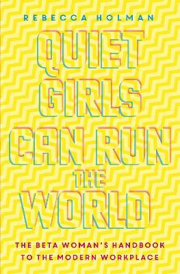 Quiet Girls Can Run the World: The beta woman's handbook to the modern workplace - Rebecca Holman - cover