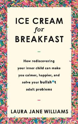 Ice Cream for Breakfast: How rediscovering your inner child can make you calmer, happier, and solve your bullsh*t adult problems - Laura Jane Williams - cover