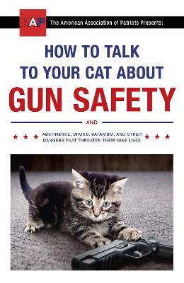 How to Talk to Your Cat About Gun Safety: and Abstinence, Drugs, Satanism, and Other Dangers That Threaten Their Nine Lives - Zachary Auburn - cover