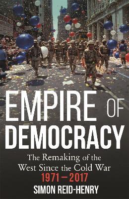 Empire of Democracy: The Remaking of the West since the Cold War, 1971-2017 - Simon Reid-Henry - cover