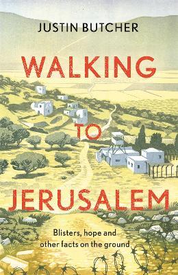 Walking to Jerusalem: Blisters, hope and other facts on the ground - Justin Butcher - cover