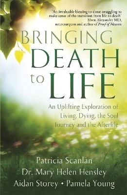 Bringing Death to Life: An Uplifting Exploration of Living, Dying, the Soul Journey and the Afterlife - Patricia Scanlan,Aidan Storey,Dr Mary Helen Hensley - cover