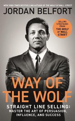 Way of the Wolf: Straight line selling: Master the art of persuasion, influence, and success - THE SECRETS OF THE WOLF OF WALL STREET - Jordan Belfort - cover