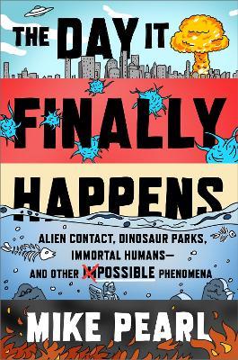The Day It Finally Happens: Alien Contact, Dinosaur Parks, Immortal Humans - And Other Possible Phenomena - Mike Pearl - cover