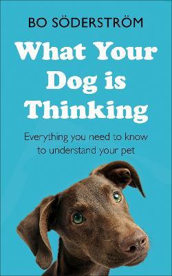 What Your Dog Is Thinking: Everything you need to know to understand your pet - Bo Söderström - cover