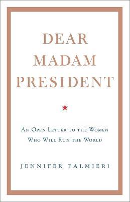 Dear Madam President: An Open Letter to the Women Who Will Run the World - Jennifer Palmieri - cover