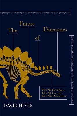 The Future of Dinosaurs: What We Don't Know, What We Can, and What We'll Never Know - David Hone - cover