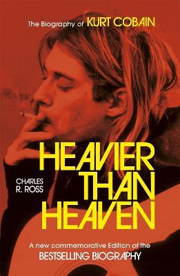 Heavier Than Heaven: The Biography of Kurt Cobain - Charles R. Cross - cover