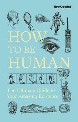 How to Be Human: The Ultimate Guide to Your Amazing Existence - New Scientist - cover