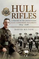 Hull Rifles: A History of the 4th Battalion East Yorkshire Regiment, 1914-1918