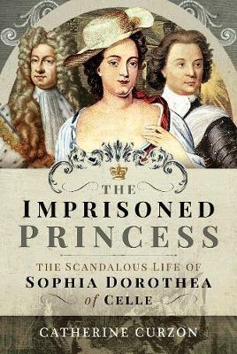 The Imprisoned Princess: The Scandalous Life of Sophia Dorothea of Celle - Catherine Curzon - cover