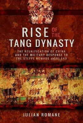 Rise of the Tang Dynasty: The Reunification of China and the Military Response to the Steppe Nomads (AD581-626) - Julian Romane - cover