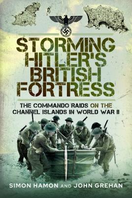 Storming Hitler's British Fortress: The Commando Raids on the Channel Islands in World War II - Simon Hamon,John Grehan - cover