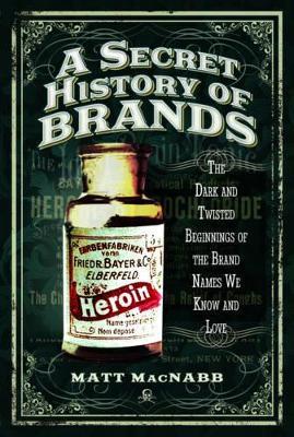 A Secret History of Brands: The Dark and Twisted Beginnings of the Brand Names We Know and Love - Matt MacNabb - cover