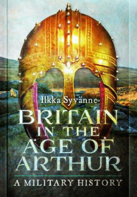 Britain in the Age of Arthur: A Military History - Ilkka Syvanne - cover