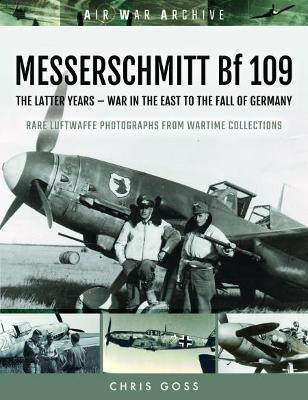 MESSERSCHMITT Bf 109: The Latter Years - War in the East to the Fall of Germany - Chris Goss - cover