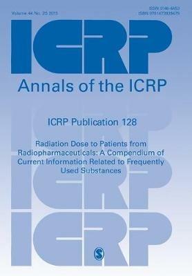 ICRP Publication 128: Radiation Dose to Patients from Radiopharmaceuticals: a Compendium of Current Information Related to Frequently Used Substances - ICRP - cover