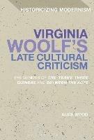 Virginia Woolf's Late Cultural Criticism: The Genesis of 'The Years', 'Three Guineas' and 'Between the Acts' - Alice Wood - cover