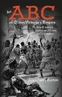 An ABC of Queen Victoria's Empire: Or a Primer of Conquest, Dissent and Disruption - Antoinette Burton - cover