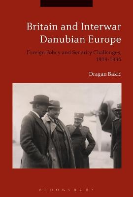 Britain and Interwar Danubian Europe: Foreign Policy and Security Challenges, 1919-1936 - Dragan Bakic - cover