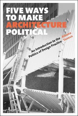 Five Ways to Make Architecture Political: An Introduction to the Politics of Design Practice - Albena Yaneva - cover