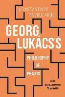 Georg Lukács’s Philosophy of Praxis: From Neo-Kantianism to Marxism - Konstantinos Kavoulakos - cover