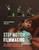 Stop Motion Filmmaking: The Complete Guide to Fabrication and Animation - Christopher Walsh - cover