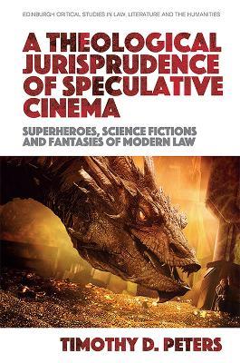 A Theological Jurisprudence of Speculative Cinema: Superheroes, Science Fictions and Fantasies of Modern Law - Timothy Peters - cover