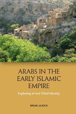 Arabs in the Early Islamic Empire: Exploring al-Azd Tribal Identity - Brian Ulrich - cover