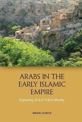Arabs in the Early Islamic Empire: Exploring Al-Azd Tribal Identity - Brian Ulrich - cover