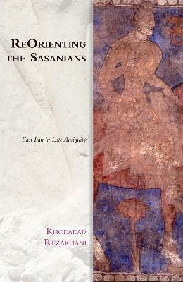 Reorienting the Sasanians: East Iran in Late Antiquity - Khodadad Rezakhani - cover