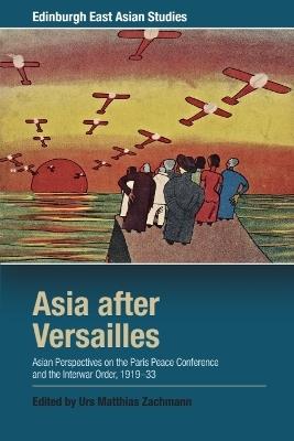 Asia after Versailles: Asian Perspectives on the Paris Peace Conference and the Interwar Order, 1919-33 - cover