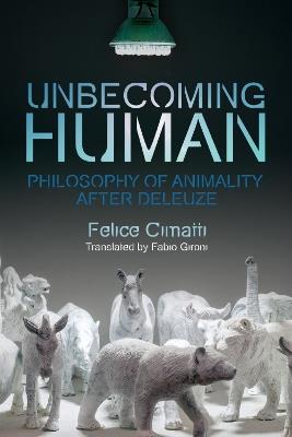 Unbecoming Human: Philosophy of Animality After Deleuze - Felice Cimatti - cover