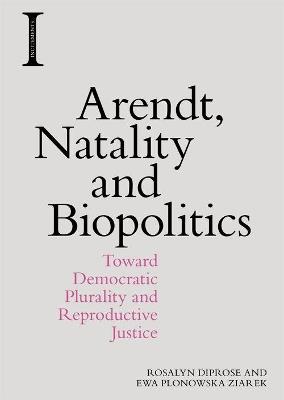 Arendt, Natality and Biopolitics: Toward Democratic Plurality and Reproductive Justice - Rosalyn Diprose,Ewa Plonowska Ziarek - cover