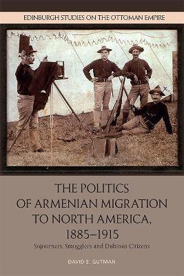 The Politics of Armenian Migration to North America, 1885-1915: Migrants, Smugglers and Dubious Citizens - David Gutman - cover