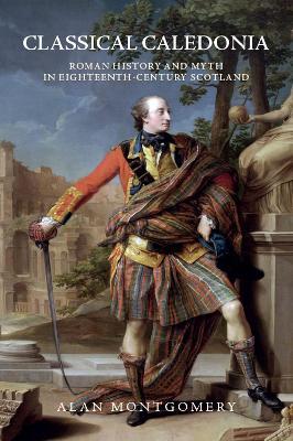 Classical Caledonia: Roman History and Myth in Eighteenth-Century Scotland - Alan Montgomery - cover