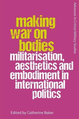 Making War on Bodies: Militarisation, Aesthetics and Embodiment in International Politics - cover