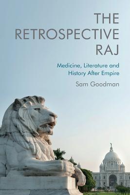 The Retrospective Raj: Medicine, Literature and History After Empire - Sam Goodman - cover