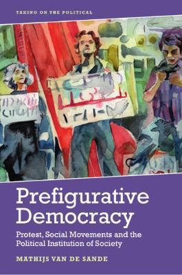 Prefigurative Democracy: Protest, Social Movements and the Political Institution of Society - Mathijs van de Sande - cover
