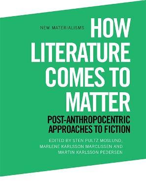 How Literature Comes to Matter: Post-Anthropocentric Approaches to Fiction - cover