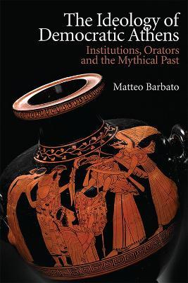 The Ideology of Democratic Athens: Institutions, Orators and the Mythical Past - Matteo Barbato - cover