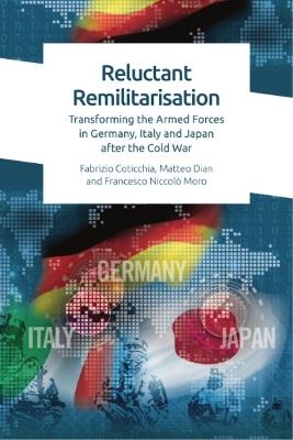Reluctant Remilitarisation: Transforming the Armed Forces in Germany, Italy and Japan After the Cold War - Fabrizio Coticchia,Matteo Dian,Francesco Moro - cover
