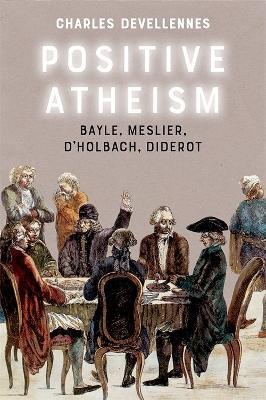 Positive Atheism: Bayle, Meslier, d'Holbach, Diderot - Charles Devellenes - cover
