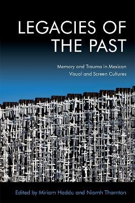 Legacies of the Past: Memory and Trauma in Mexican Visual and Screen Cultures - cover