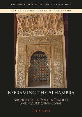 Reframing the Alhambra: Architecture, Poetry, Textiles and Court Ceremonial - Olga Bush - cover