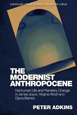 The Modernist Anthropocene: Nonhuman Life and Planetary Change in James Joyce, Virginia Woolf and Djuna Barnes - Peter Adkins - cover