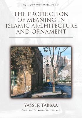 The Production of Meaning in Islamic Architecture and Ornament - Yasser Tabbaa - cover